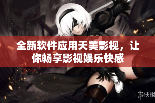 全新軟件應(yīng)用天美影視，讓你暢享影視娛樂快感