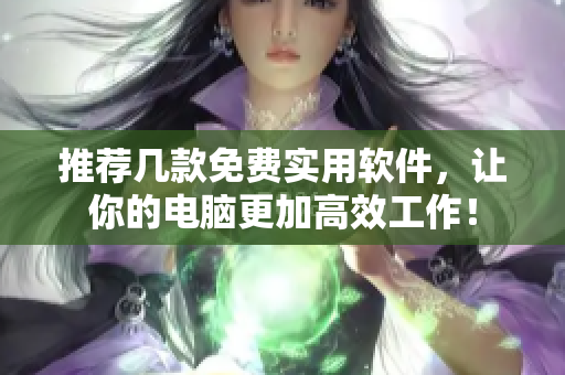 推薦幾款免費(fèi)實(shí)用軟件，讓你的電腦更加高效工作！