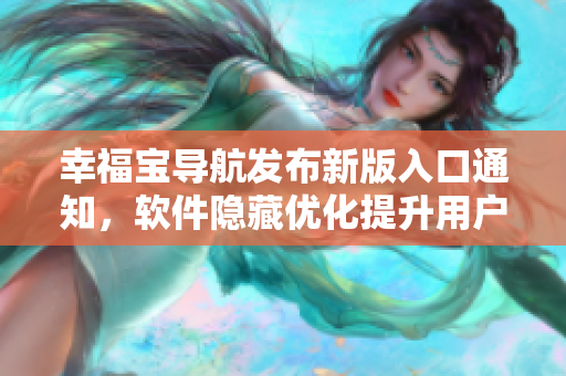 幸福寶導航發(fā)布新版入口通知，軟件隱藏優(yōu)化提升用戶體驗
