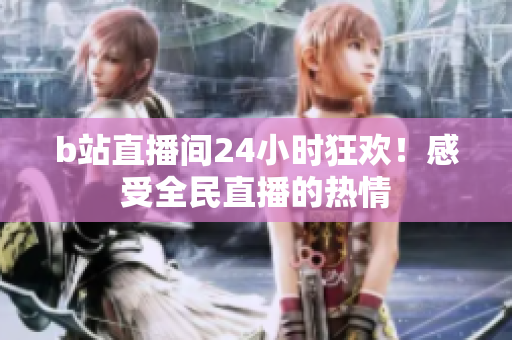 b站直播間24小時狂歡！感受全民直播的熱情