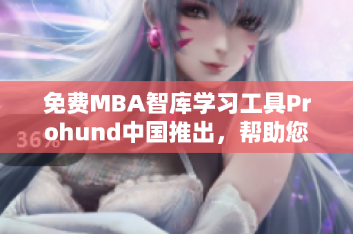免費MBA智庫學習工具Prohund中國推出，幫助您快速提升商業(yè)知識水平！