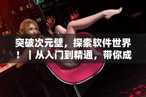 突破次元壁，探索軟件世界?。鼜娜腴T(mén)到精通，帶你成為軟件大牛！