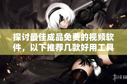 探討最佳成品免費(fèi)的視頻軟件，以下推薦幾款好用工具！