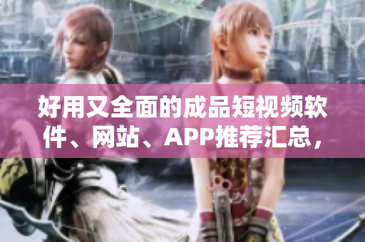 好用又全面的成品短視頻軟件、網(wǎng)站、APP推薦匯總，快速尋找你所需！