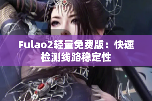 Fulao2輕量免費版：快速檢測線路穩(wěn)定性
