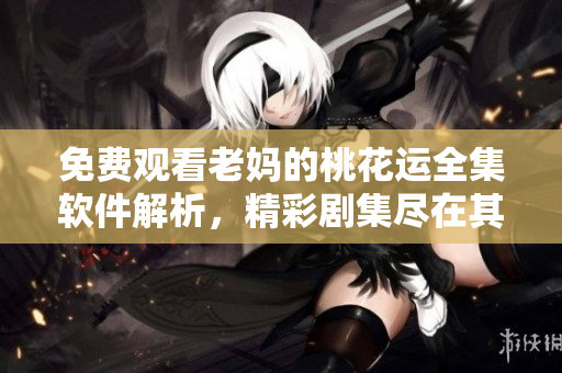 免費觀看老媽的桃花運全集軟件解析，精彩劇集盡在其中