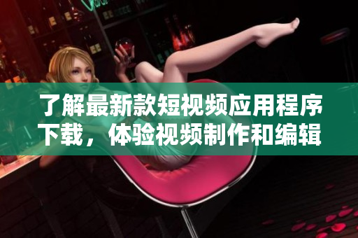 了解最新款短視頻應(yīng)用程序下載，體驗(yàn)視頻制作和編輯的全新方式