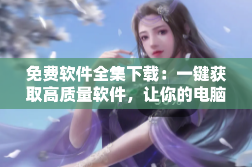 免費軟件全集下載：一鍵獲取高質(zhì)量軟件，讓你的電腦快人一步