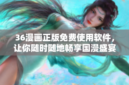 36漫畫正版免費使用軟件，讓你隨時隨地暢享國漫盛宴