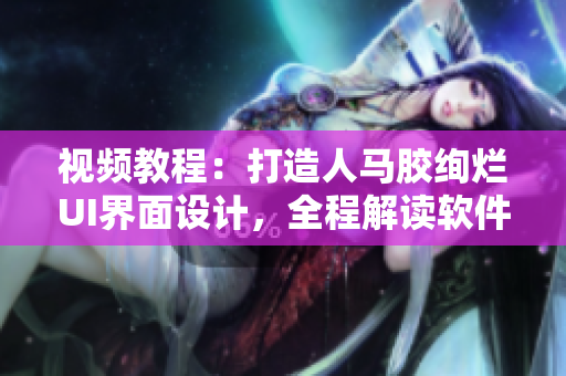 視頻教程：打造人馬膠絢爛UI界面設(shè)計，全程解讀軟件開發(fā)過程