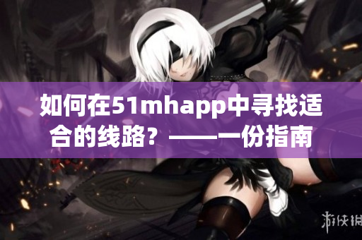 如何在51mhapp中尋找適合的線路？——一份指南
