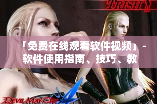 「免費(fèi)在線觀看軟件視頻」- 軟件使用指南、技巧、教程免費(fèi)觀看。