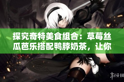探究奇特美食組合：草莓絲瓜芭樂搭配鴨脖奶茶，讓你品味新滋味