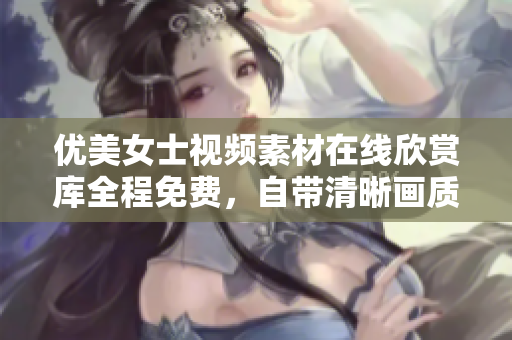 優(yōu)美女士視頻素材在線欣賞庫全程免費，自帶清晰畫質(zhì)，支持全集下載