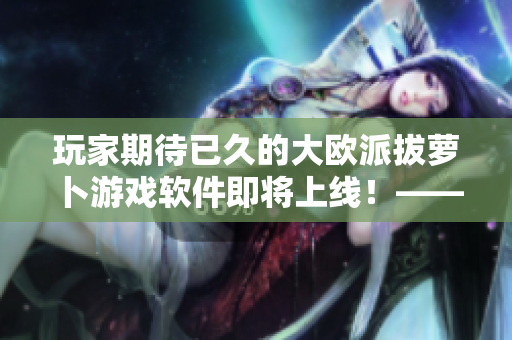 玩家期待已久的大歐派拔蘿卜游戲軟件即將上線！——軟件編輯快訊