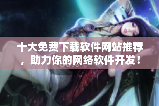 十大免費下載軟件網(wǎng)站推薦，助力你的網(wǎng)絡(luò)軟件開發(fā)！