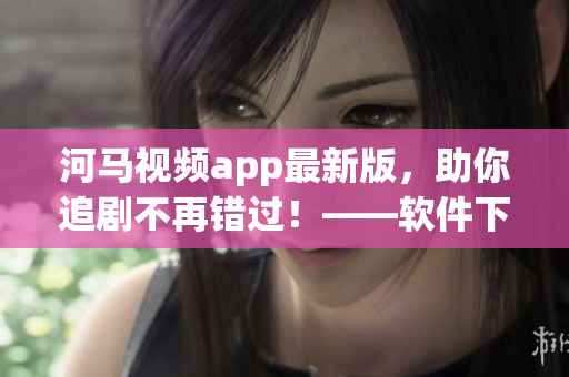 河馬視頻app最新版，助你追劇不再錯(cuò)過！——軟件下載推薦