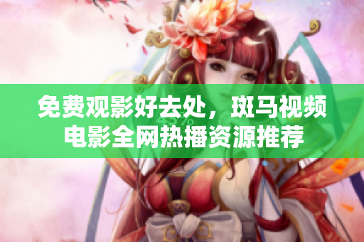 免費觀影好去處，斑馬視頻電影全網(wǎng)熱播資源推薦