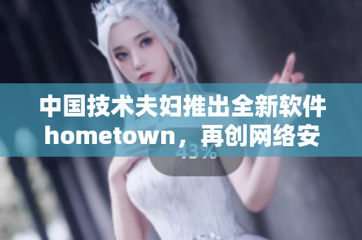中國技術(shù)夫婦推出全新軟件hometown，再創(chuàng)網(wǎng)絡(luò)安全新標(biāo)桿