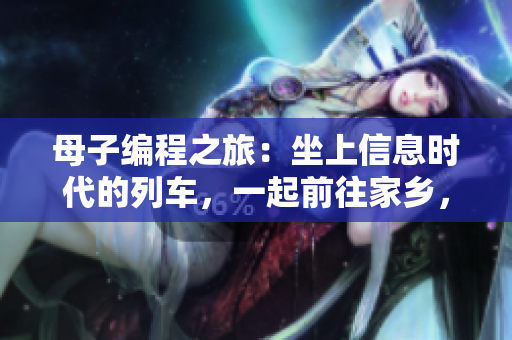 母子編程之旅：坐上信息時代的列車，一起前往家鄉(xiāng)，書寫軟件版本的新家