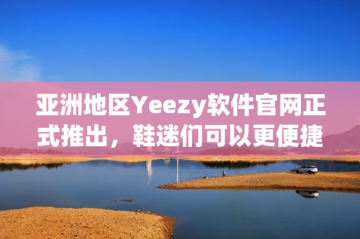 亞洲地區(qū)Yeezy軟件官網(wǎng)正式推出，鞋迷們可以更便捷地瀏覽購買熱門款式！