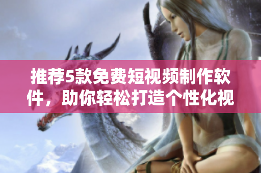 推薦5款免費短視頻制作軟件，助你輕松打造個性化視頻作品！