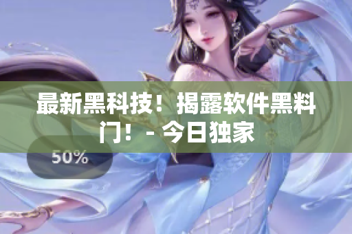 最新黑科技！揭露軟件黑料門！- 今日獨(dú)家