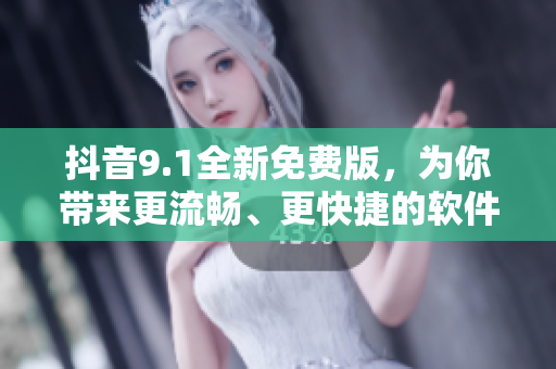 抖音9.1全新免費(fèi)版，為你帶來(lái)更流暢、更快捷的軟件體驗(yàn)！