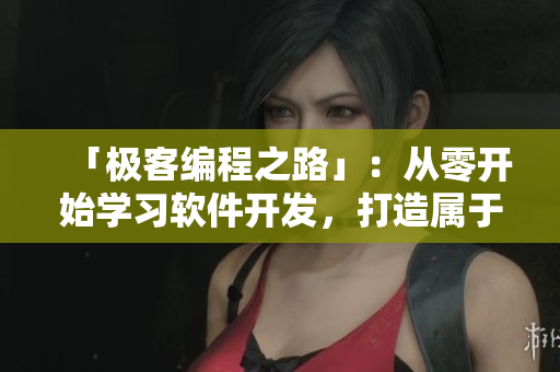 「極客編程之路」：從零開(kāi)始學(xué)習(xí)軟件開(kāi)發(fā)，打造屬于自己的網(wǎng)絡(luò)軟件！