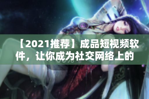 【2021推薦】成品短視頻軟件，讓你成為社交網(wǎng)絡(luò)上的小明星！快來下載體驗(yàn)吧！