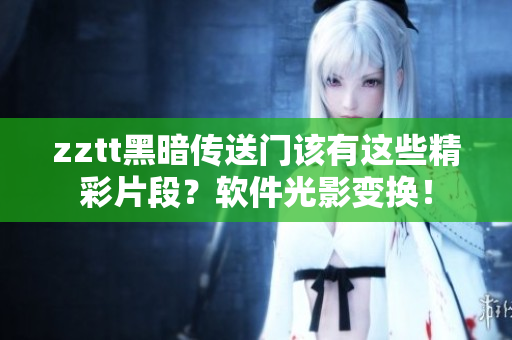 zztt黑暗傳送門該有這些精彩片段？軟件光影變換！