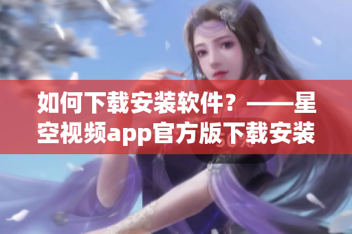 如何下載安裝軟件？——星空視頻app官方版下載安裝教程分享