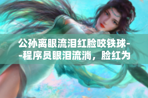 公孫離眼流淚紅臉咬鐵球--程序員眼淚流淌，臉紅為軟件惋惜