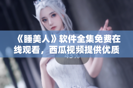 《睡美人》軟件全集免費(fèi)在線觀看，西瓜視頻提供優(yōu)質(zhì)內(nèi)容