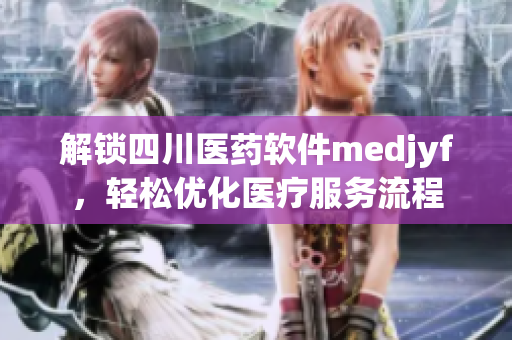 解鎖四川醫(yī)藥軟件medjyf，輕松優(yōu)化醫(yī)療服務(wù)流程