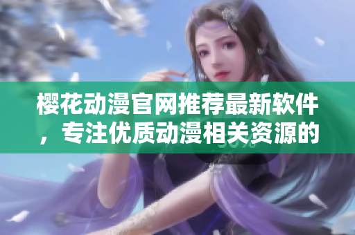 櫻花動(dòng)漫官網(wǎng)推薦最新軟件，專(zhuān)注優(yōu)質(zhì)動(dòng)漫相關(guān)資源的分享和推薦