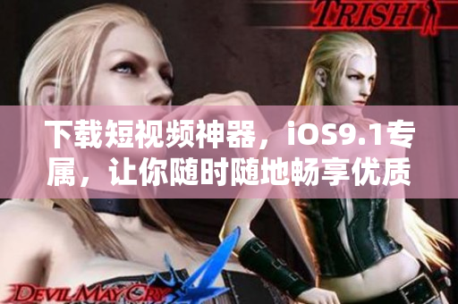 下載短視頻神器，iOS9.1專屬，讓你隨時(shí)隨地暢享優(yōu)質(zhì)視頻！