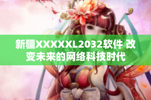 新疆XXXXXL2032軟件 改變未來的網(wǎng)絡科技時代