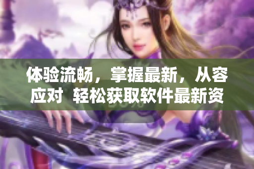 體驗(yàn)流暢，掌握最新，從容應(yīng)對(duì)  輕松獲取軟件最新資訊