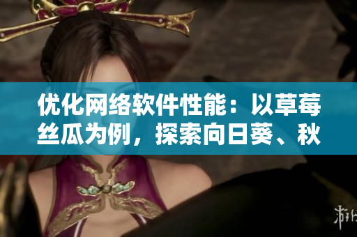 優(yōu)化網(wǎng)絡(luò)軟件性能：以草莓絲瓜為例，探索向日葵、秋葵、茄子等創(chuàng)新性方案