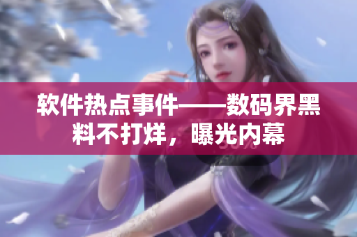 軟件熱點事件——數(shù)碼界黑料不打烊，曝光內(nèi)幕