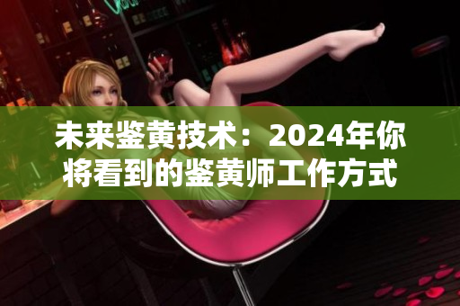 未來鑒黃技術(shù)：2024年你將看到的鑒黃師工作方式