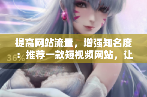 提高網(wǎng)站流量，增強(qiáng)知名度：推薦一款短視頻網(wǎng)站，讓你快速享受刺激益智的視聽體驗