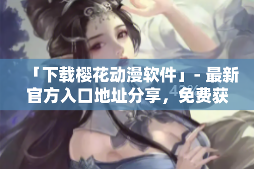 「下載櫻花動(dòng)漫軟件」- 最新官方入口地址分享，免費(fèi)獲取海量動(dòng)漫資源！