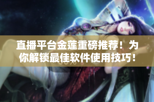 直播平臺金蓮重磅推薦！為你解鎖最佳軟件使用技巧！