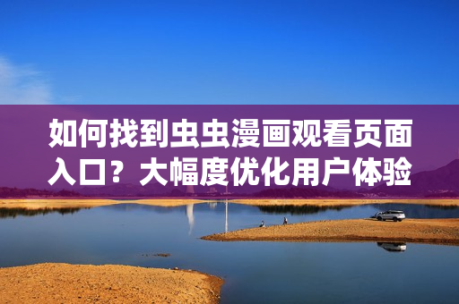 如何找到蟲蟲漫畫觀看頁面入口？大幅度優(yōu)化用戶體驗