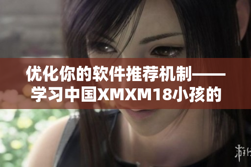 優(yōu)化你的軟件推薦機制——學(xué)習(xí)中國XMXM18小孩的方法