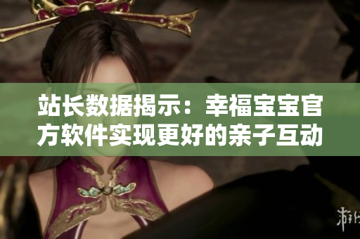 站長數據揭示：幸福寶寶官方軟件實現更好的親子互動！