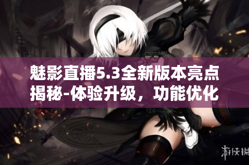 魅影直播5.3全新版本亮點揭秘-體驗升級，功能優(yōu)化