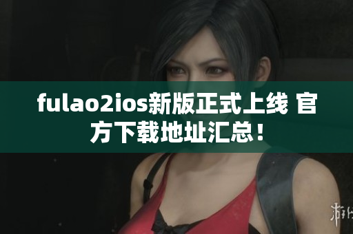 fulao2ios新版正式上線 官方下載地址匯總！